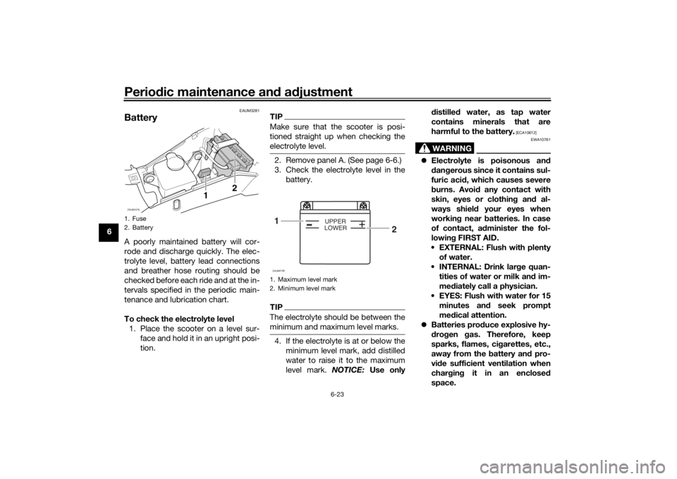 YAMAHA AEROX50 2018 Owners Manual Periodic maintenance and adjustment
6-23
6
EAUM3281
BatteryA poorly maintained battery will cor-
rode and discharge quickly. The elec-
trolyte level, battery lead connections
and breather hose routing YAMAHA AEROX50 2018 Owners Manual Periodic maintenance and adjustment
6-23
6
EAUM3281
BatteryA poorly maintained battery will cor-
rode and discharge quickly. The elec-
trolyte level, battery lead connections
and breather hose routing