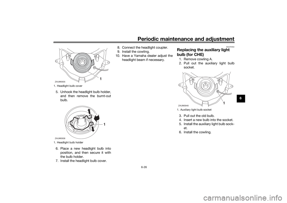 YAMAHA AEROX50 2018  Owners Manual Periodic maintenance and adjustment
6-26
6 5. Unhook the headlight bulb holder,
and then remove the burnt-out
bulb.
6. Place a new headlight bulb into
position, and then secure it with
the bulb holder