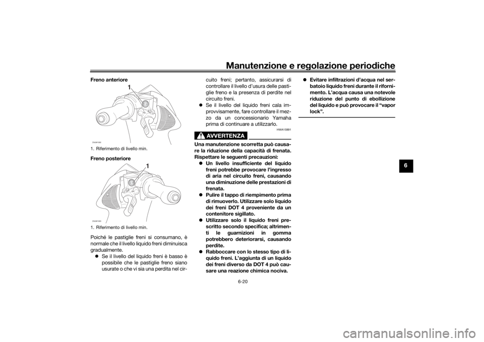 YAMAHA AEROX50 2018  Manuale duso (in Italian) Manutenzione e regolazione periodiche
6-20
6
Freno anteriore
Freno posteriore
Poiché le pastiglie freni si consumano, è
normale che il livello liquido freni diminuisca
gradualmente.
Se il livello