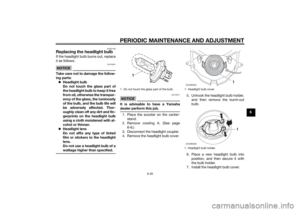 YAMAHA AEROX50 2014 Owners Manual PERIODIC MAINTENANCE AND ADJUSTMENT
6-26
6
EAUS1403
Replacing the headlight bulbIf the headlight bulb burns out, replace
it as follows.NOTICE
ECA10651
Take care not to damage the follow-
ing parts:
YAMAHA AEROX50 2014 Owners Manual PERIODIC MAINTENANCE AND ADJUSTMENT
6-26
6
EAUS1403
Replacing the headlight bulbIf the headlight bulb burns out, replace
it as follows.NOTICE
ECA10651
Take care not to damage the follow-
ing parts: