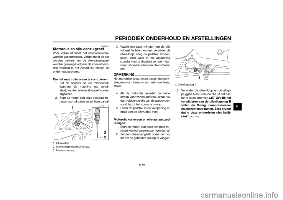 YAMAHA AEROX50 2014 Instructieboekje (in Dutch) PERIODIEK ONDERHOUD EN AFSTELLINGEN
6-10
6
DAUM3170
Motorolie en olie-aanzuigzeefVóór iedere rit moet het motorolieniveau
worden gecontroleerd. Verder moet de olie
worden ververst en de olie-aanzuig YAMAHA AEROX50 2014 Instructieboekje (in Dutch) PERIODIEK ONDERHOUD EN AFSTELLINGEN
6-10
6
DAUM3170
Motorolie en olie-aanzuigzeefVóór iedere rit moet het motorolieniveau
worden gecontroleerd. Verder moet de olie
worden ververst en de olie-aanzuig