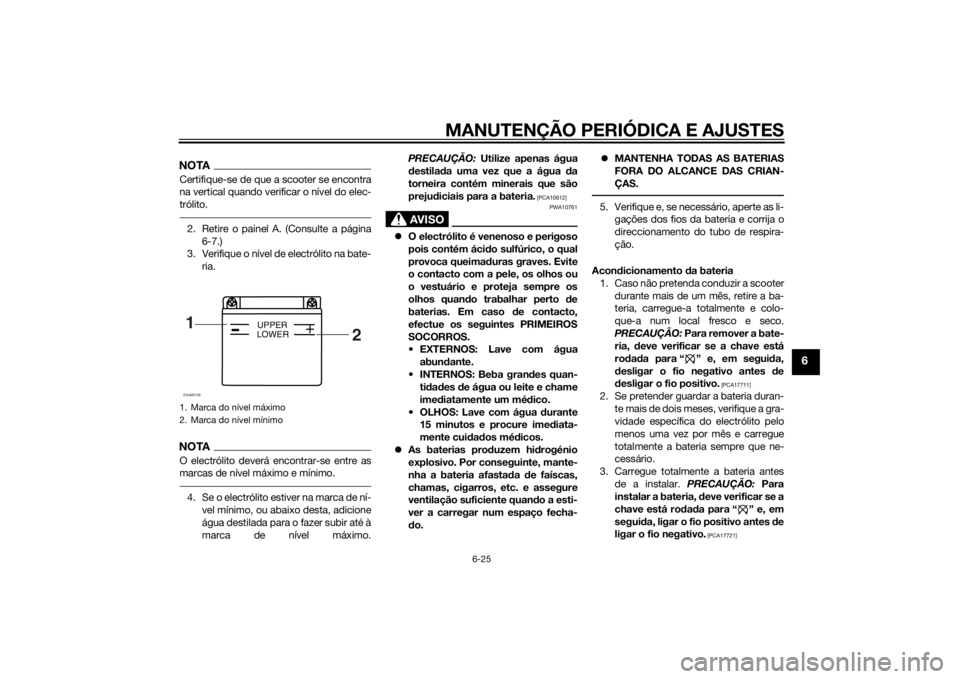 YAMAHA AEROX50 2014  Manual de utilização (in Portuguese) MANUTENÇÃO PERIÓDICA E AJUSTES
6-25
6
NOTACertifique-se de que a scooter se encontra
na vertical quando verificar o nível do elec-
trólito.2. Retire o painel A. (Consulte a página
6-7.)
3. Verif