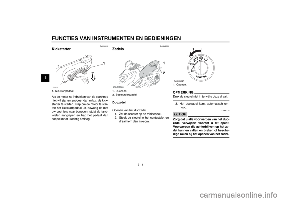 YAMAHA AEROX50 2013  Instructieboekje (in Dutch) FUNCTIES VAN INSTRUMENTEN EN BEDIENINGEN
3-11
3
DAU37650
Kickstarter Als de motor na indrukken van de startknop
niet wil starten, probeer dan m.b.v. de kick-
starter te starten. Klap om de motor te st