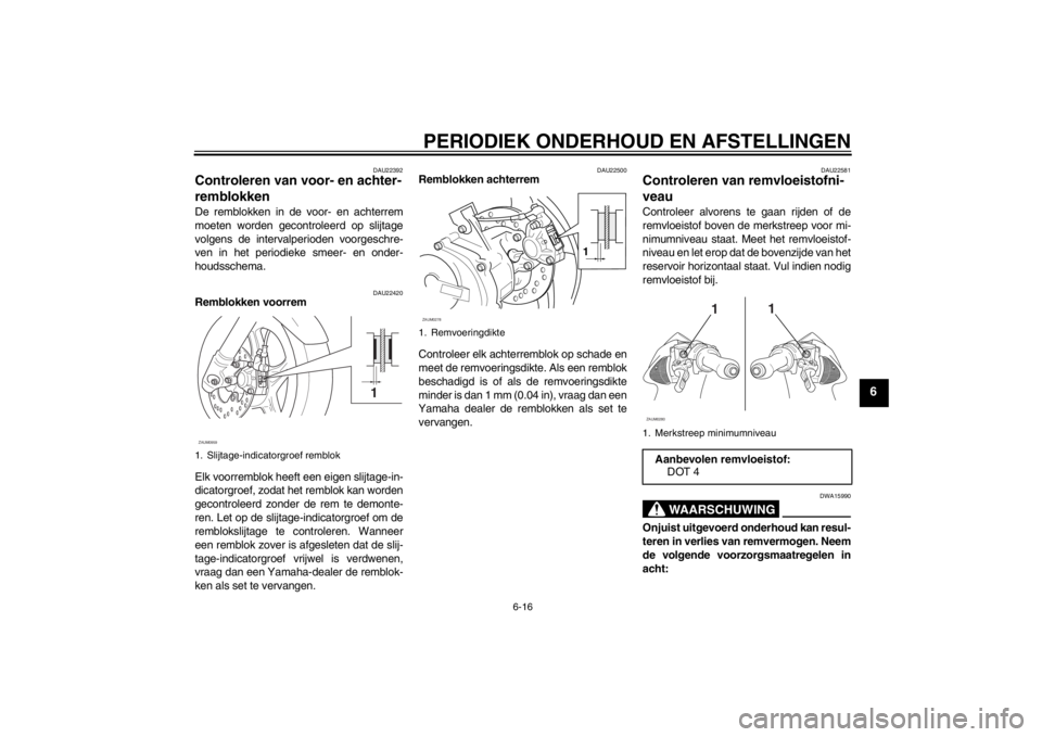 YAMAHA AEROX50 2013 Instructieboekje (in Dutch) PERIODIEK ONDERHOUD EN AFSTELLINGEN
6-16
6
DAU22392
Controleren van voor- en achter-
remblokken De remblokken in de voor- en achterrem
moeten worden gecontroleerd op slijtage
volgens de intervalperiod YAMAHA AEROX50 2013 Instructieboekje (in Dutch) PERIODIEK ONDERHOUD EN AFSTELLINGEN
6-16
6
DAU22392
Controleren van voor- en achter-
remblokken De remblokken in de voor- en achterrem
moeten worden gecontroleerd op slijtage
volgens de intervalperiod