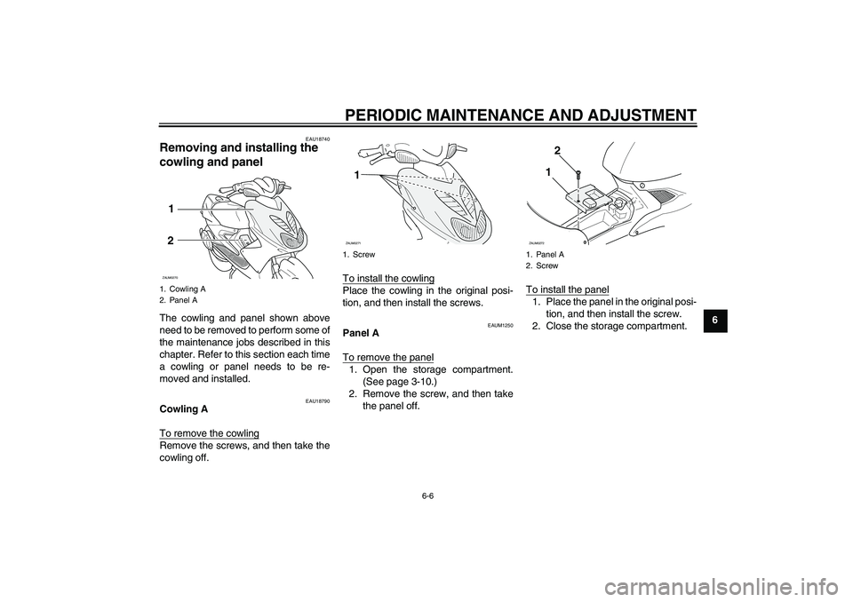 YAMAHA AEROX50 2009  Owners Manual PERIODIC MAINTENANCE AND ADJUSTMENT
6-6
6
EAU18740
Removing and installing the 
cowling and panel The cowling and panel shown above
need to be removed to perform some of
the maintenance jobs described