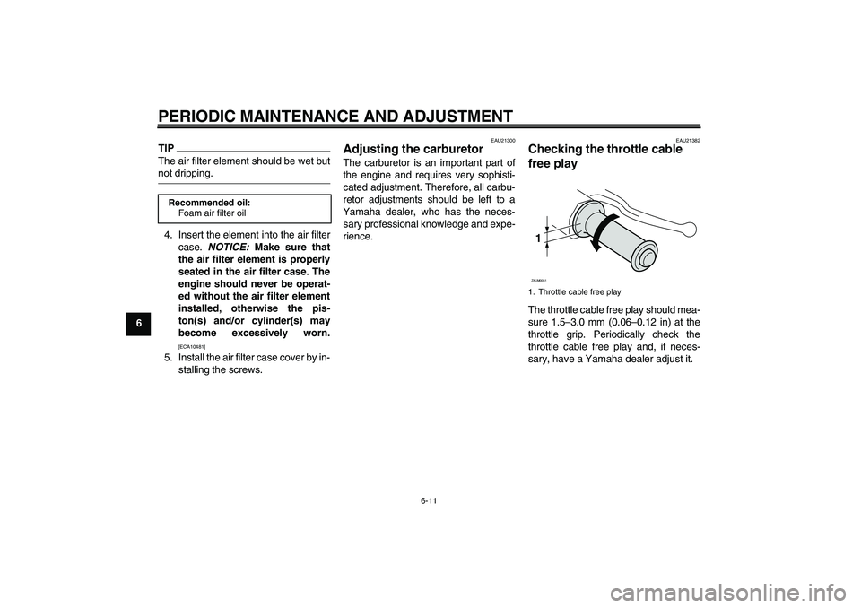 YAMAHA AEROX50 2009 Owners Manual PERIODIC MAINTENANCE AND ADJUSTMENT
6-11
6
TIPThe air filter element should be wet butnot dripping.
4. Insert the element into the air filter
case. NOTICE: Make sure that
the air filter element is pro YAMAHA AEROX50 2009 Owners Manual PERIODIC MAINTENANCE AND ADJUSTMENT
6-11
6
TIPThe air filter element should be wet butnot dripping.
4. Insert the element into the air filter
case. NOTICE: Make sure that
the air filter element is pro