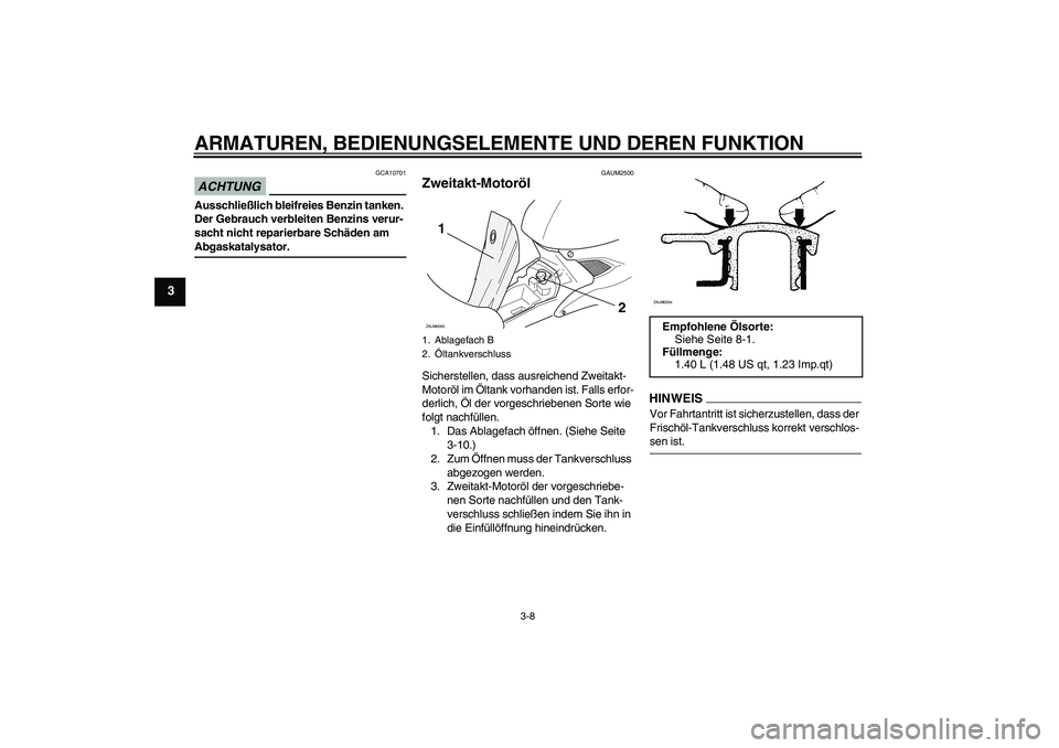 YAMAHA AEROX50 2009  Betriebsanleitungen (in German) ARMATUREN, BEDIENUNGSELEMENTE UND DEREN FUNKTION
3-8
3
ACHTUNG
GCA10701
Ausschließlich bleifreies Benzin tanken. 
Der Gebrauch verbleiten Benzins verur-
sacht nicht reparierbare Schäden am Abgaskata