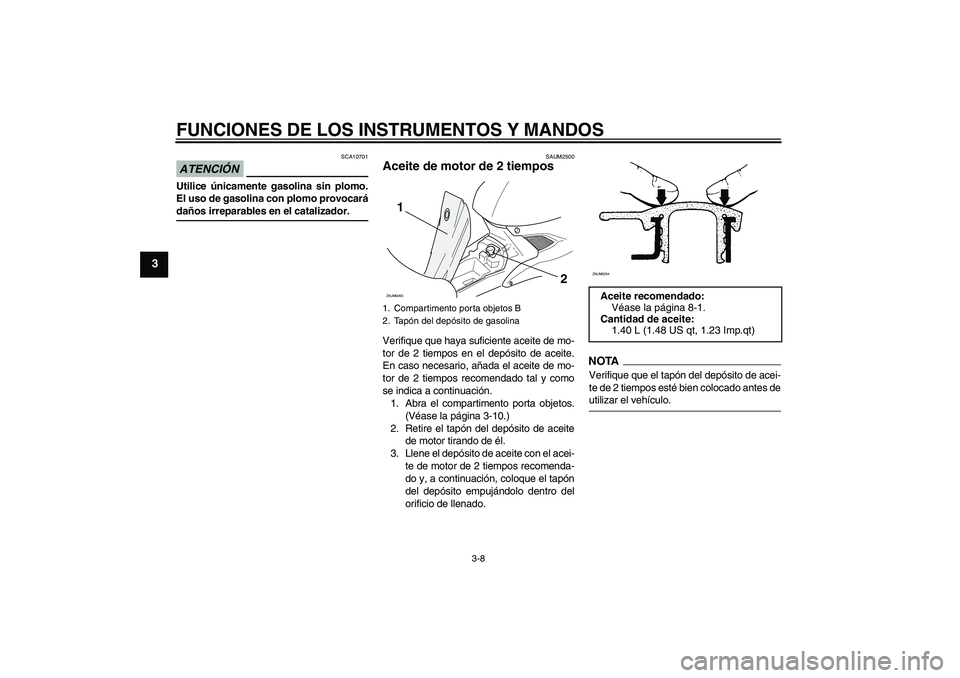 YAMAHA AEROX50 2009  Manuale de Empleo (in Spanish) FUNCIONES DE LOS INSTRUMENTOS Y MANDOS
3-8
3
ATENCIÓN
SCA10701
Utilice únicamente gasolina sin plomo.
El uso de gasolina con plomo provocarádaños irreparables en el catalizador.
SAUM2500
Aceite de