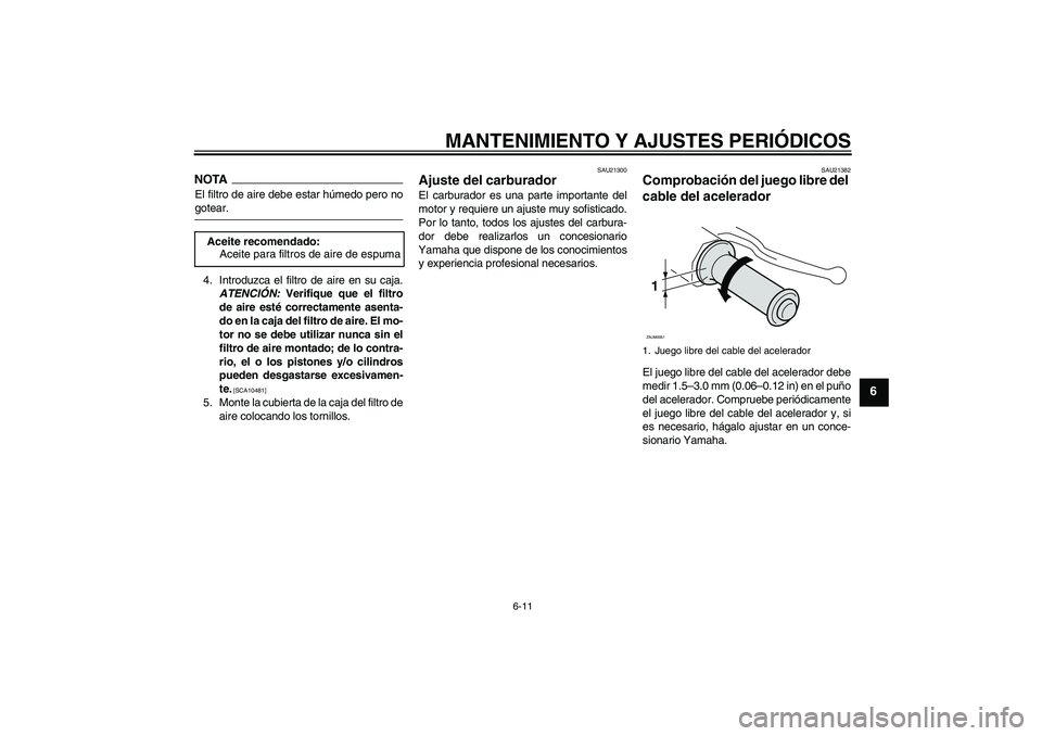 YAMAHA AEROX50 2009  Manuale de Empleo (in Spanish) MANTENIMIENTO Y AJUSTES PERIÓDICOS
6-11
6
NOTAEl filtro de aire debe estar húmedo pero nogotear.
4. Introduzca el filtro de aire en su caja.
ATENCIÓN: Verifique que el filtro
de aire esté correcta