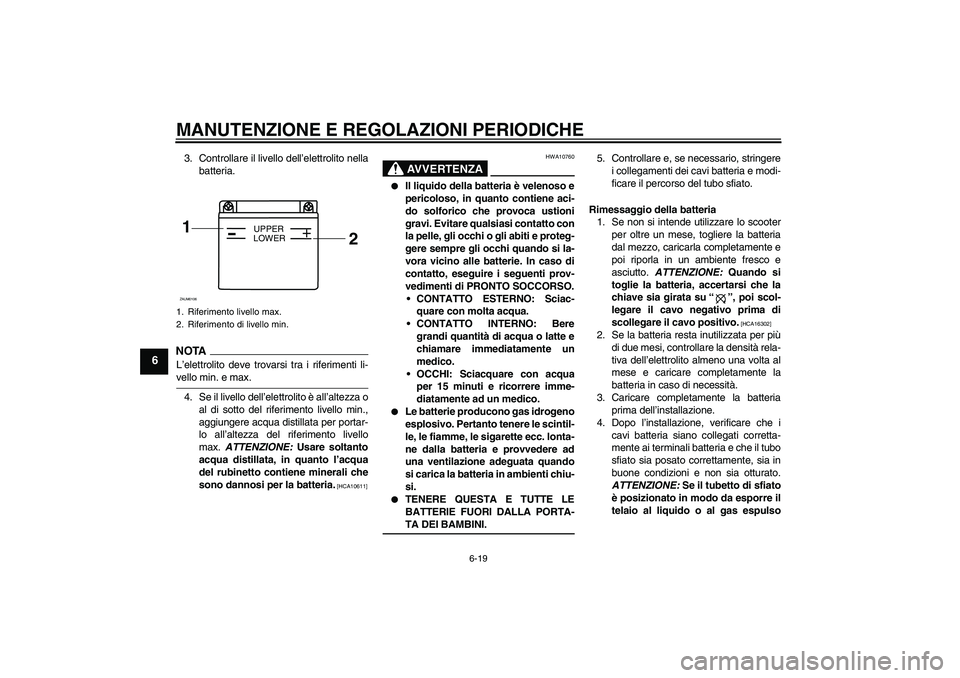 YAMAHA AEROX50 2009  Manuale duso (in Italian) MANUTENZIONE E REGOLAZIONI PERIODICHE
6-19
6
3. Controllare il livello dell’elettrolito nella
batteria.NOTA
L’elettrolito deve trovarsi tra i riferimenti li-vello min. e max.
4. Se il livello dell