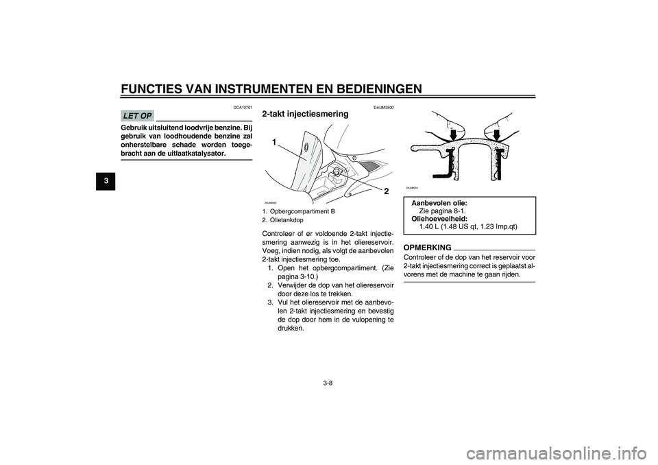 YAMAHA AEROX50 2009  Instructieboekje (in Dutch) FUNCTIES VAN INSTRUMENTEN EN BEDIENINGEN
3-8
3
LET OP
DCA10701
Gebruik uitsluitend loodvrije benzine. Bij
gebruik van loodhoudende benzine zal
onherstelbare schade worden toege-bracht aan de uitlaatka