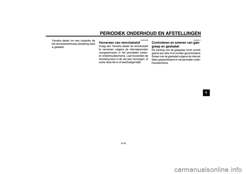 YAMAHA AEROX50 2009  Instructieboekje (in Dutch) PERIODIEK ONDERHOUD EN AFSTELLINGEN
6-16
6
Yamaha dealer om een inspectie als
het remvloeistofniveau plotseling sterk
is gedaald.
DAUM1360
Verversen van remvloeistof Vraag een Yamaha dealer de remvloe