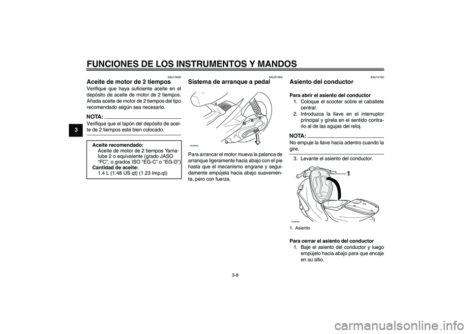 YAMAHA AEROX50 2005  Manuale de Empleo (in Spanish) FUNCIONES DE LOS INSTRUMENTOS Y MANDOS
3-8
3
SAU13460
Aceite de motor de 2 tiempos Verifique que haya suficiente aceite en el
depósito de aceite de motor de 2 tiempos.
Añada aceite de motor de 2 tie