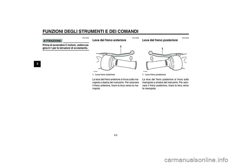 YAMAHA AEROX50 2007  Manuale duso (in Italian) FUNZIONI DEGLI STRUMENTI E DEI COMANDI
3-5
3
ATTENZIONE:
HCA10050
Prima di accendere il motore, vedere pa-gina 5-1 per le istruzioni di avviamento.
HAU12900
Leva del freno anteriore La leva del freno 
