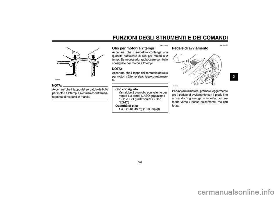YAMAHA AEROX50 2007  Manuale duso (in Italian) FUNZIONI DEGLI STRUMENTI E DEI COMANDI
3-8
3
NOTA:Accertarsi che il tappo del serbatoio dell’olio
per motori a 2 tempi sia chiuso correttamen-te prima di mettersi in marcia.
HAU13460
Olio per motori
