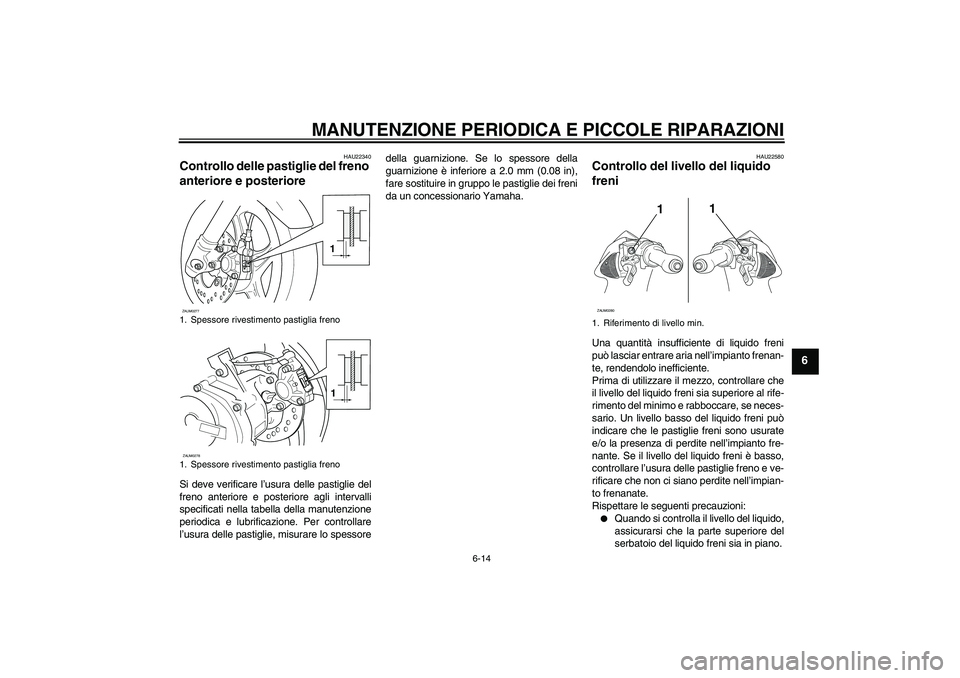 YAMAHA AEROX50 2007 Manuale duso (in Italian) MANUTENZIONE PERIODICA E PICCOLE RIPARAZIONI
6-14
6
HAU22340
Controllo delle pastiglie del freno
anteriore e posteriore Si deve verificare l’usura delle pastiglie del
freno anteriore e posteriore a YAMAHA AEROX50 2007 Manuale duso (in Italian) MANUTENZIONE PERIODICA E PICCOLE RIPARAZIONI
6-14
6
HAU22340
Controllo delle pastiglie del freno
anteriore e posteriore Si deve verificare l’usura delle pastiglie del
freno anteriore e posteriore a