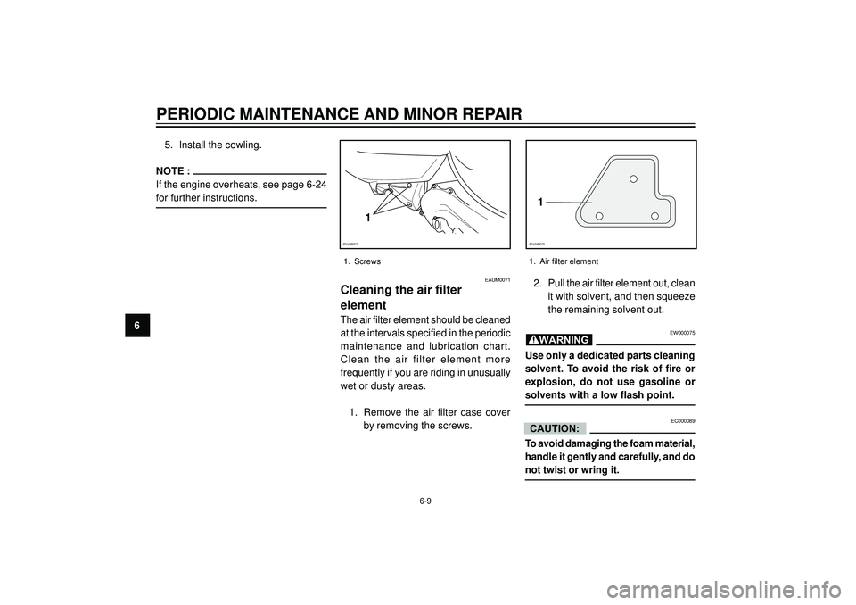 YAMAHA AEROX50 2003  Owners Manual PERIODIC MAINTENANCE AND MINOR REPAIR
6
1
ZAUM0276
1. Air filter element
5. Install the cowling.
NOTE :
If the engine overheats, see page 6-24
for further instructions.
1
ZAUM0275
1. Screws
EAUM0071
C