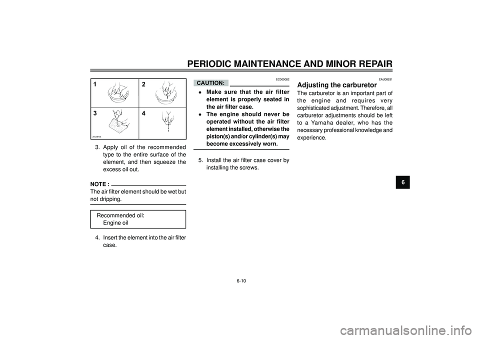 YAMAHA AEROX50 2003  Owners Manual PERIODIC MAINTENANCE AND MINOR REPAIR
6
1
4 32
ZAUM0156
3. Apply  oil  of  the  recommended
type  to  the  entire  surface  of  the
element,  and  then  squeeze  the
excess oil out.
NOTE :
The air fil