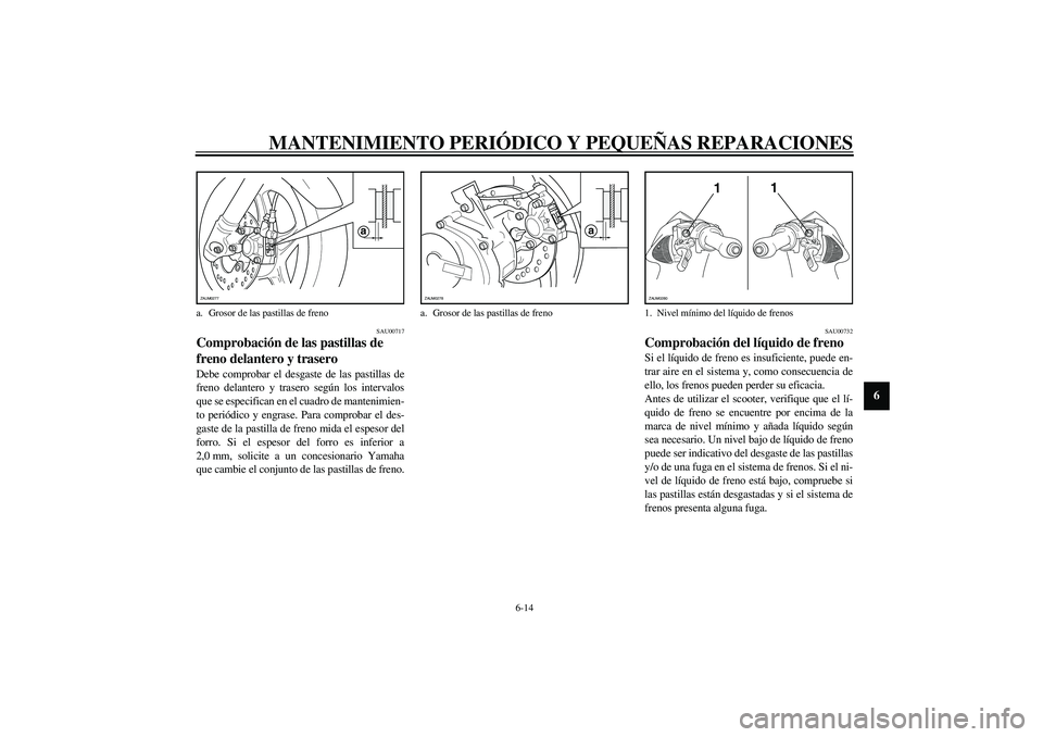 YAMAHA AEROX50 2003 Manuale de Empleo (in Spanish) MANTENIMIENTO PERIÓDICO Y PEQUEÑAS REPARACIONES
6-14
6
SAU00717
Comprobación de las pastillas de
freno delantero y trasero Debe comprobar el desgaste de las pastillas de
freno delantero y trasero YAMAHA AEROX50 2003 Manuale de Empleo (in Spanish) MANTENIMIENTO PERIÓDICO Y PEQUEÑAS REPARACIONES
6-14
6
SAU00717
Comprobación de las pastillas de
freno delantero y trasero Debe comprobar el desgaste de las pastillas de
freno delantero y trasero