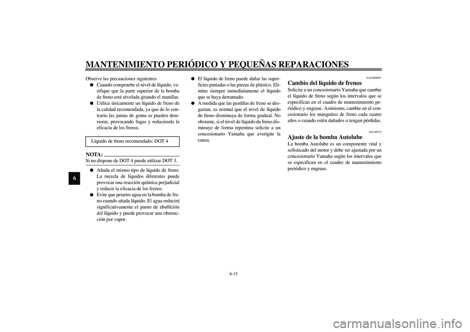YAMAHA AEROX50 2003 Manuale de Empleo (in Spanish) MANTENIMIENTO PERIÓDICO Y PEQUEÑAS REPARACIONES
6-15
6
Observe las precauciones siguientes:
Cuando compruebe el nivel de líquido, ve-
rifique que la parte superior de la bomba
de freno esté nivel YAMAHA AEROX50 2003 Manuale de Empleo (in Spanish) MANTENIMIENTO PERIÓDICO Y PEQUEÑAS REPARACIONES
6-15
6
Observe las precauciones siguientes:
Cuando compruebe el nivel de líquido, ve-
rifique que la parte superior de la bomba
de freno esté nivel