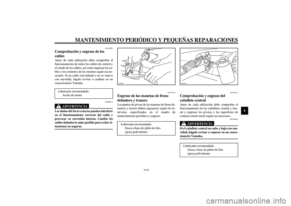 YAMAHA AEROX50 2003 Manuale de Empleo (in Spanish) MANTENIMIENTO PERIÓDICO Y PEQUEÑAS REPARACIONES
6-16
6
SAU02962
Comprobación y engrase de los
cables Antes de cada utilización debe comprobar el
funcionamiento de todos los cables de control y
el YAMAHA AEROX50 2003 Manuale de Empleo (in Spanish) MANTENIMIENTO PERIÓDICO Y PEQUEÑAS REPARACIONES
6-16
6
SAU02962
Comprobación y engrase de los
cables Antes de cada utilización debe comprobar el
funcionamiento de todos los cables de control y
el
