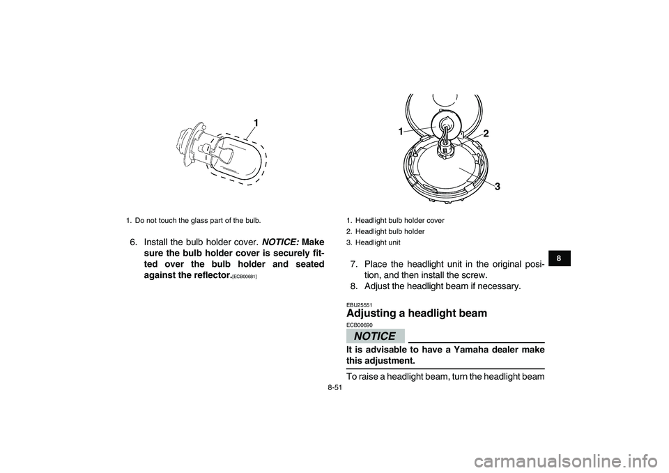 YAMAHA BANSHEE 350 2011  Owners Manual  
8-51 
1
2
3
4
5
6
78
9
10
11
 
6. Install the bulb holder cover.  
NOTICE: 
 Make
sure the bulb holder cover is securely fit-
ted over the bulb holder and seated
against the reflector. 
[ECB00681] 

