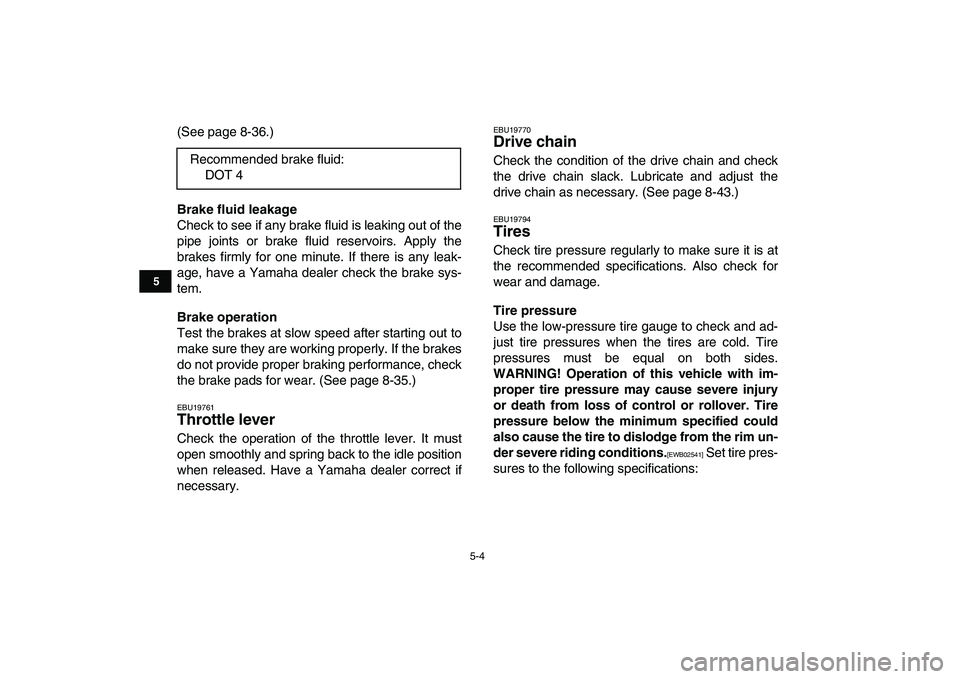 YAMAHA BANSHEE 350 2011  Owners Manual  
5-4 
1
2
3
45
6
7
8
9
10
11
 
(See page 8-36.) 
Brake fluid leakage 
Check to see if any brake fluid is leaking out of the
pipe joints or brake fluid reservoirs. Apply the
brakes firmly for one minu