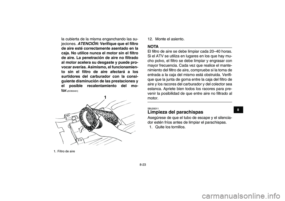 YAMAHA BANSHEE 350 2011  Manuale de Empleo (in Spanish)  
8-23 
1
2
3
4
5
6
78
9
10
11
 
la cubierta de la misma enganchando las su-
jeciones.  
ATENCIÓN: 
 Verifique que el filtro
de aire esté correctamente asentado en la
caja. No utilice nunca el motor