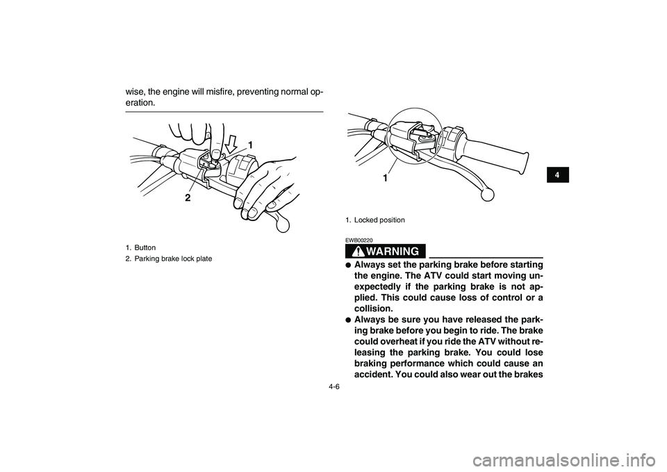 YAMAHA BANSHEE 350 2010  Owners Manual  
4-6 
1
2
34
5
6
7
8
9
10
11
 
wise, the engine will misfire, preventing normal op- 
eration.
WARNING
 
EWB00220  
 
Always set the parking brake before starting
the engine. The ATV could start movi