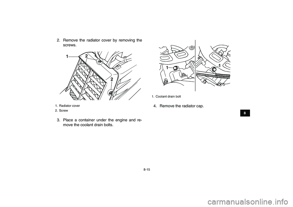 YAMAHA BANSHEE 350 2010  Owners Manual  
8-15 
1
2
3
4
5
6
78
9
10
11
 
2. Remove the radiator cover by removing the
screws.
3. Place a container under the engine and re-
move the coolant drain bolts.4. Remove the radiator cap. 
1. Radiato