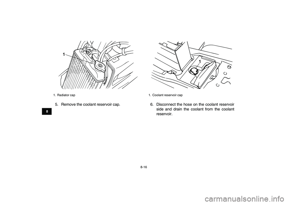 YAMAHA BANSHEE 350 2010  Owners Manual  
8-16 
1
2
3
4
5
6
78
9
10
11
 
5. Remove the coolant reservoir cap. 6. Disconnect the hose on the coolant reservoir
side and drain the coolant from the coolant
reservoir. 
1. Radiator cap
1
 
1.  Co