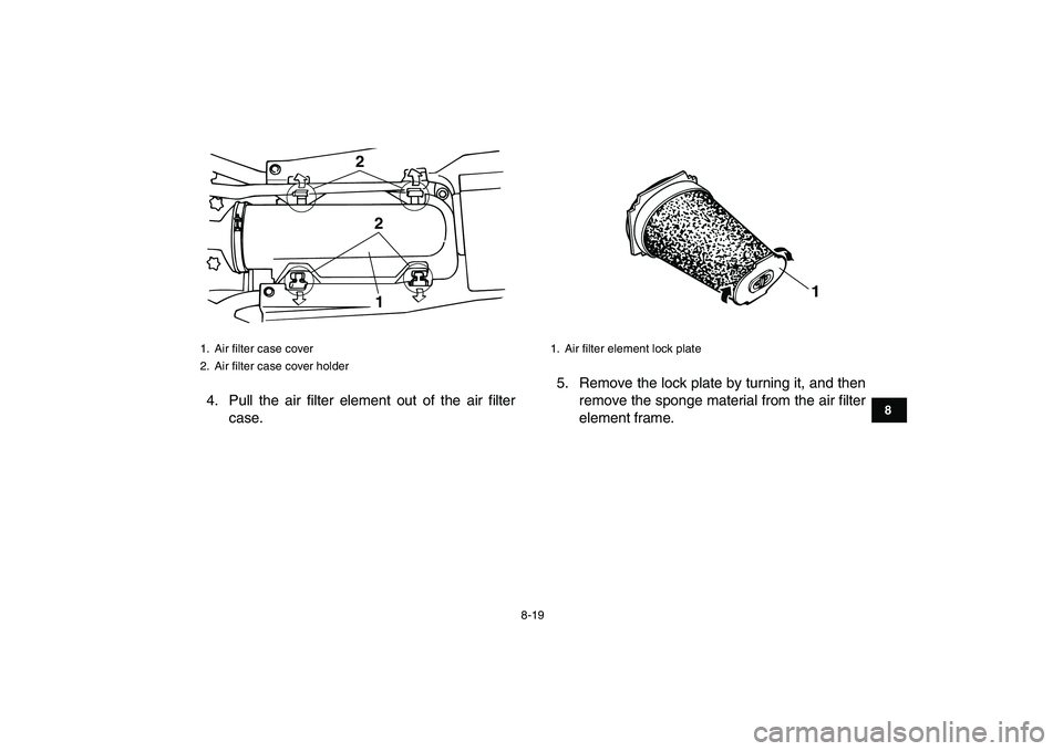 YAMAHA BANSHEE 350 2010  Owners Manual  
8-19 
1
2
3
4
5
6
78
9
10
11
 
4. Pull the air filter element out of the air filter
case.5. Remove the lock plate by turning it, and then
remove the sponge material from the air filter
element frame