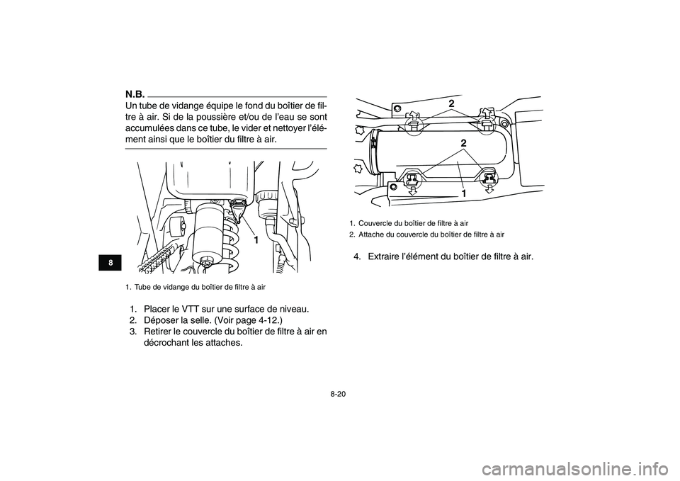 YAMAHA BANSHEE 350 2010  Notices Demploi (in French)  
8-20 
1
2
3
4
5
6
78
9
10
11
N.B.
 
Un tube de vidange équipe le fond du boîtier de fil-
tre à air. Si de la poussière et/ou de l’eau se sont
accumulées dans ce tube, le vider et nettoyer l
