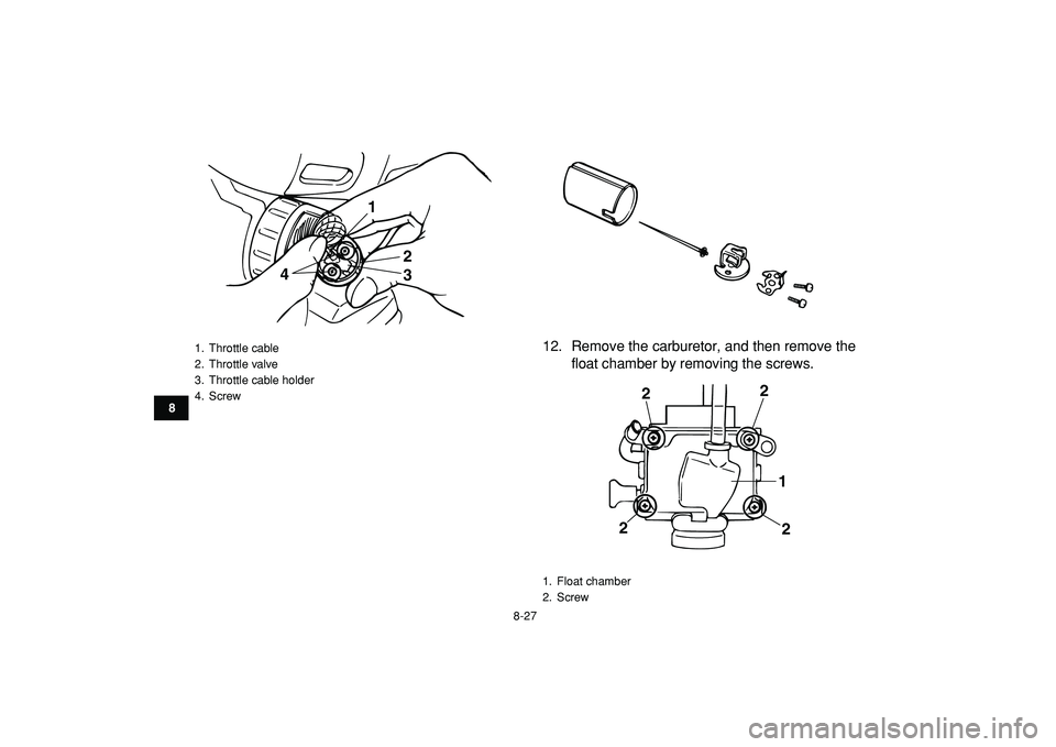 YAMAHA BANSHEE 350 2009  Owners Manual  
8-27 
1
2
3
4
5
6
78
9
10
11
 
12. Remove the carburetor, and then remove the
float chamber by removing the screws. 
1. Throttle cable
2. Throttle valve
3.  Throttle cable holder
4. Screw
1
2
3 4
 
