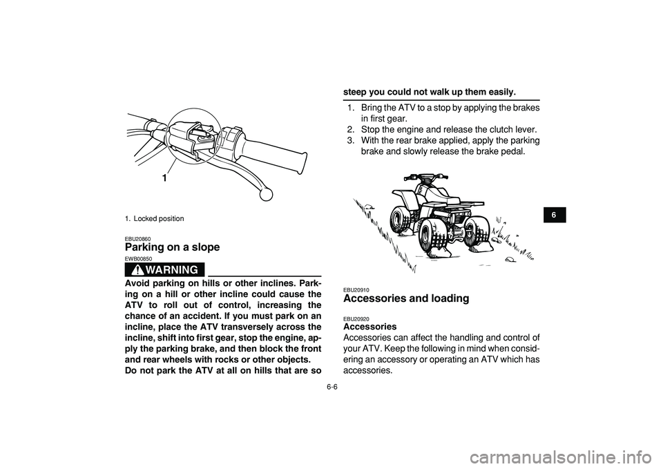 YAMAHA BANSHEE 350 2009  Owners Manual  
6-6 
1
2
3
4
56
7
8
9
10
11
 
EBU20860 
Parking on a slope 
WARNING
 
EWB00850  
Avoid parking on hills or other inclines. Park-
ing on a hill or other incline could cause the
ATV to roll out of con