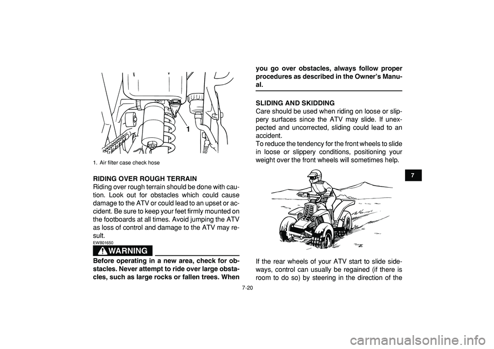 YAMAHA BANSHEE 350 2009 Owners Manual
7-20
1
2
3
4
5
67
8
9
10
11
RIDING OVER ROUGH TERRAIN
Riding over rough terrain should be done with cau-
tion. Look out for obstacles which could cause
damage to the ATV or could lead to an upse YAMAHA BANSHEE 350 2009 Owners Manual
7-20
1
2
3
4
5
67
8
9
10
11
RIDING OVER ROUGH TERRAIN
Riding over rough terrain should be done with cau-
tion. Look out for obstacles which could cause
damage to the ATV or could lead to an upse