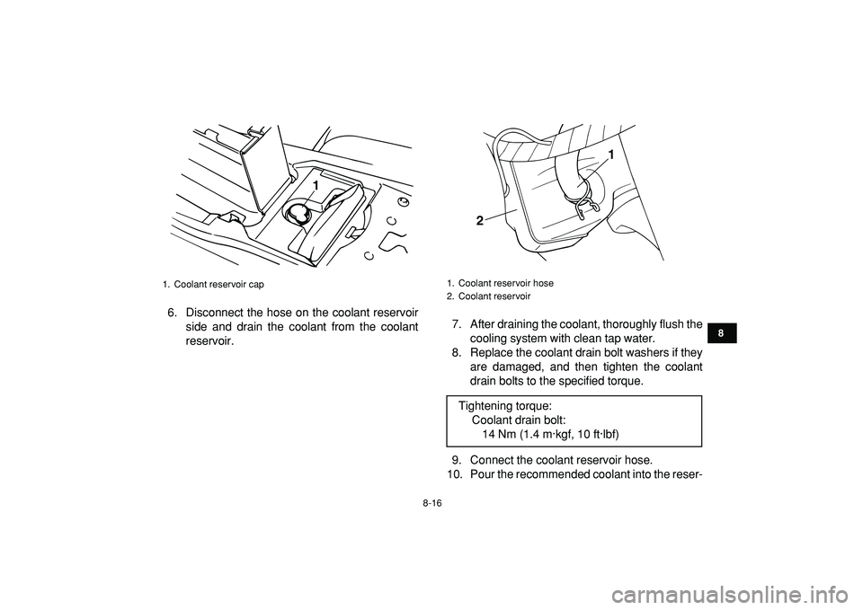 YAMAHA BANSHEE 350 2009  Owners Manual  
8-16 
1
2
3
4
5
6
78
9
10
11
 
6. Disconnect the hose on the coolant reservoir
side and drain the coolant from the coolant
reservoir.7. After draining the coolant, thoroughly flush the
cooling syste