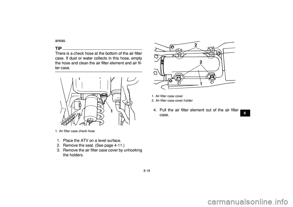 YAMAHA BANSHEE 350 2009  Owners Manual  
8-18 
1
2
3
4
5
6
78
9
10
11
 
areas.
TIP
 
There is a check hose at the bottom of the air filter
case. If dust or water collects in this hose, empty
the hose and clean the air filter element and ai
