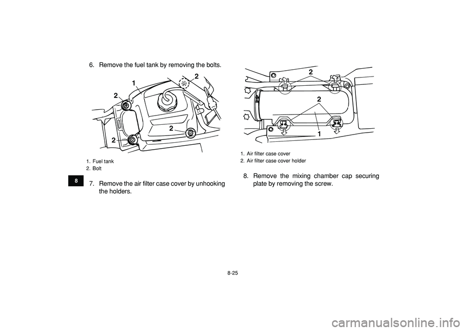 YAMAHA BANSHEE 350 2009  Owners Manual  
8-25 
1
2
3
4
5
6
78
9
10
11
 
6. Remove the fuel tank by removing the bolts.
7. Remove the air filter case cover by unhooking
the holders.8. Remove the mixing chamber cap securing
plate by removing