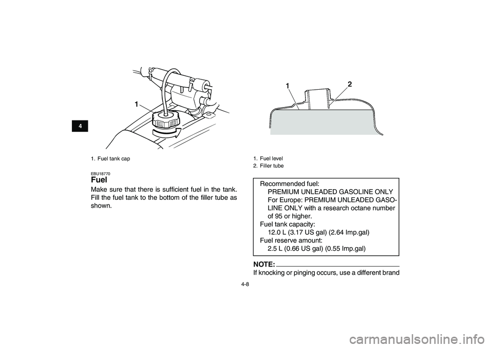 YAMAHA BANSHEE 350 2007  Owners Manual  
4-8 
1
2
34
5
6
7
8
9
10
11
 
EBU18770 
Fuel  
Make sure that there is sufficient fuel in the tank.
Fill the fuel tank to the bottom of the filler tube as
shown.NOTE: 
If knocking or pinging occurs,
