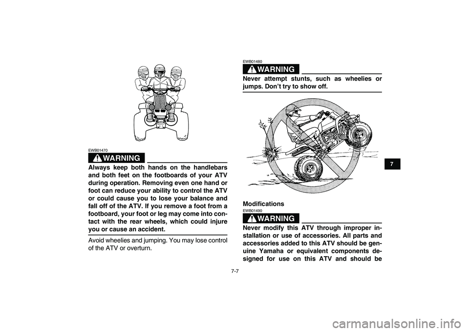 YAMAHA BANSHEE 350 2007  Owners Manual  
7-7 
1
2
3
4
5
67
8
9
10
11
WARNING
 
EWB01470  
Always keep both hands on the handlebars
and both feet on the footboards of your ATV
during operation. Removing even one hand or
foot can reduce your