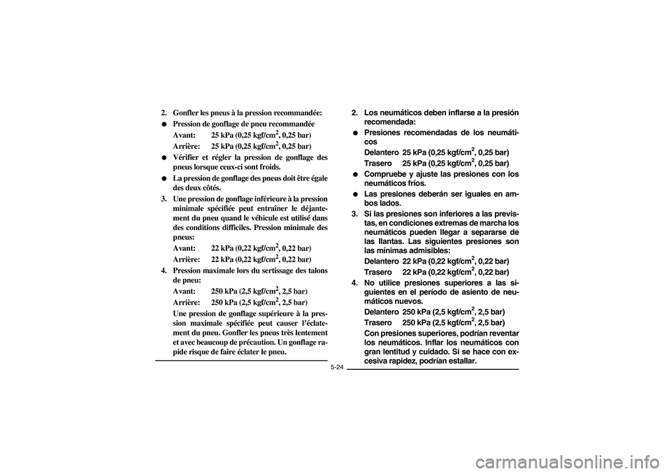 YAMAHA BIG BEAR PRO 400 2003 Manuale de Empleo (in Spanish) 5-24
2. Gonfler les pneus à la pression recommandée:
Pression de gonflage de pneu recommandée
Avant: 25 kPa (0,25 kgf/cm
2, 0,25 bar)
Arrière: 25 kPa (0,25 kgf/cm2, 0,25 bar)
Vérifier et régl YAMAHA BIG BEAR PRO 400 2003 Manuale de Empleo (in Spanish) 5-24
2. Gonfler les pneus à la pression recommandée:
Pression de gonflage de pneu recommandée
Avant: 25 kPa (0,25 kgf/cm
2, 0,25 bar)
Arrière: 25 kPa (0,25 kgf/cm2, 0,25 bar)
Vérifier et régl