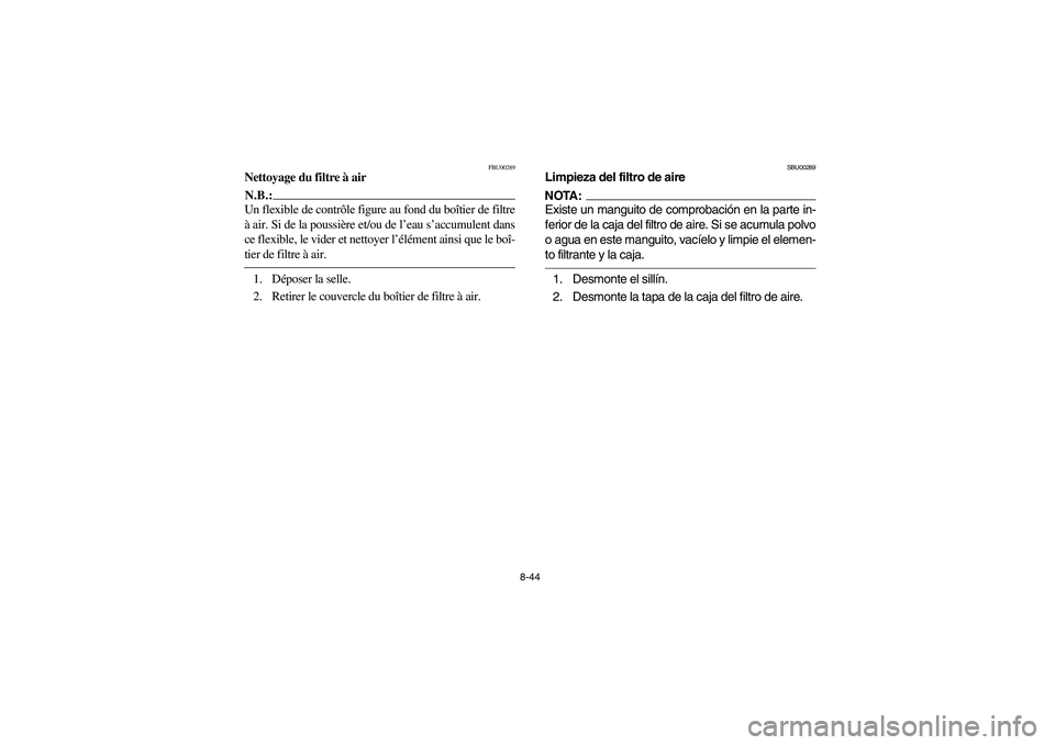 YAMAHA BIG BEAR PRO 400 2003  Manuale de Empleo (in Spanish) 8-44
FBU00289
Nettoyage du filtre à airN.B.:_ Un flexible de contrôle figure au fond du boîtier de filtre
à air. Si de la poussière et/ou de l’eau s’accumulent dans
ce flexible, le vider et n