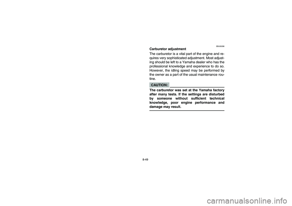YAMAHA BIG BEAR PRO 400 2003  Manuale de Empleo (in Spanish) 8-49
EBU00296
Carburetor adjustment
The carburetor is a vital part of the engine and re-
quires very sophisticated adjustment. Most adjust-
ing should be left to a Yamaha dealer who has the
profession