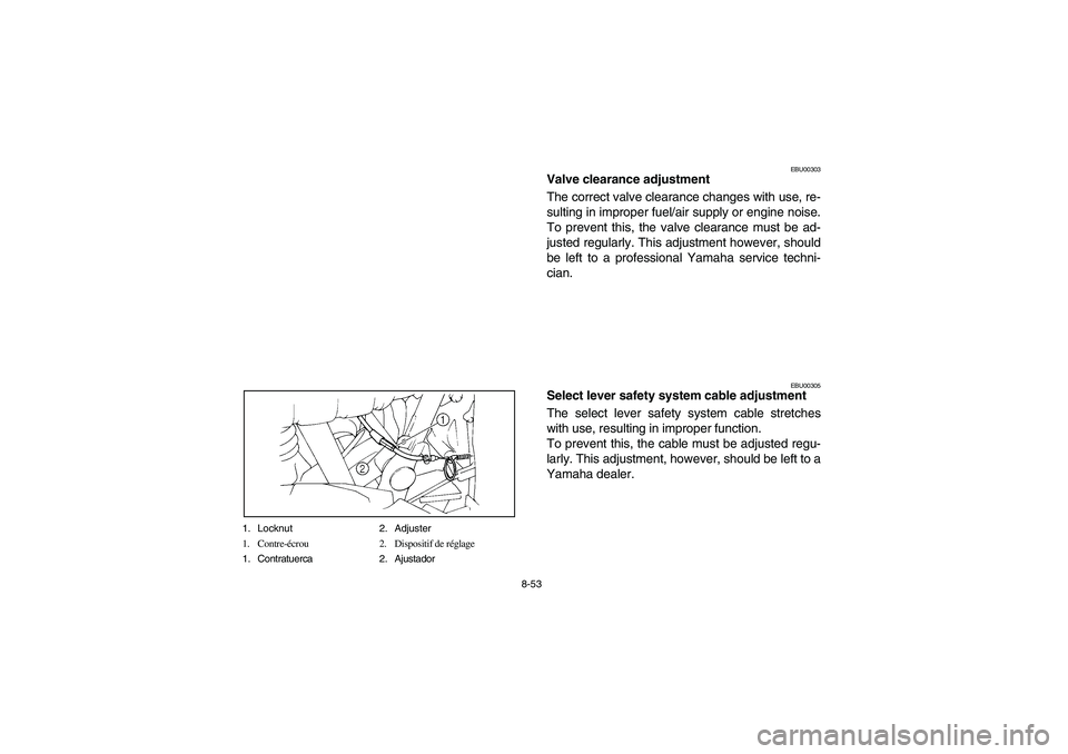 YAMAHA BIG BEAR PRO 400 2003  Manuale de Empleo (in Spanish) 8-53 1. Locknut 2. Adjuster
1. Contre-écrou 2. Dispositif de réglage
1. Contratuerca 2. Ajustador
EBU00303
Valve clearance adjustment
The correct valve clearance changes with use, re-
sulting in imp