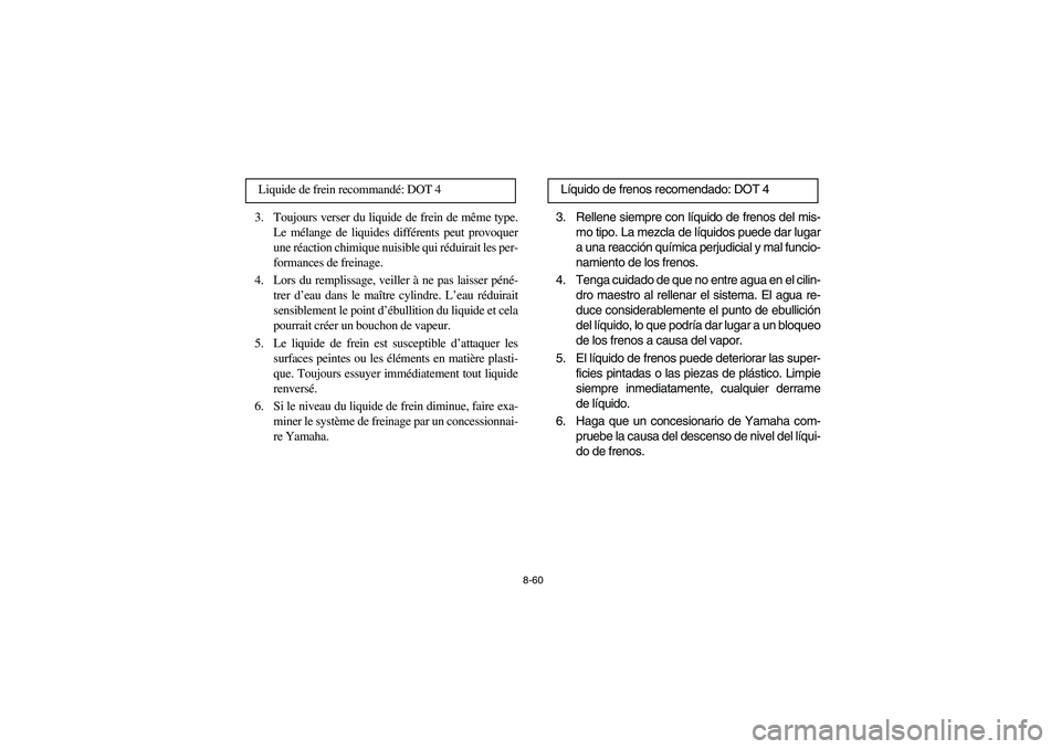 YAMAHA BIG BEAR PRO 400 2003 Manuale de Empleo (in Spanish) 8-60
3. Toujours verser du liquide de frein de même type.
Le mélange de liquides différents peut provoquer
une réaction chimique nuisible qui réduirait les per-
formances de freinage.
4. Lors du YAMAHA BIG BEAR PRO 400 2003 Manuale de Empleo (in Spanish) 8-60
3. Toujours verser du liquide de frein de même type.
Le mélange de liquides différents peut provoquer
une réaction chimique nuisible qui réduirait les per-
formances de freinage.
4. Lors du