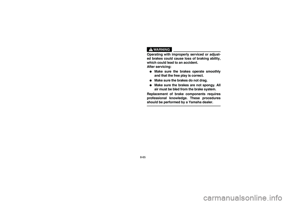 YAMAHA BIG BEAR PRO 400 2003  Manuale de Empleo (in Spanish) 8-65
WARNING
Operating with improperly serviced or adjust-
ed brakes could cause loss of braking ability,
which could lead to an accident.
After servicing:
Make sure the brakes operate smoothly
and t