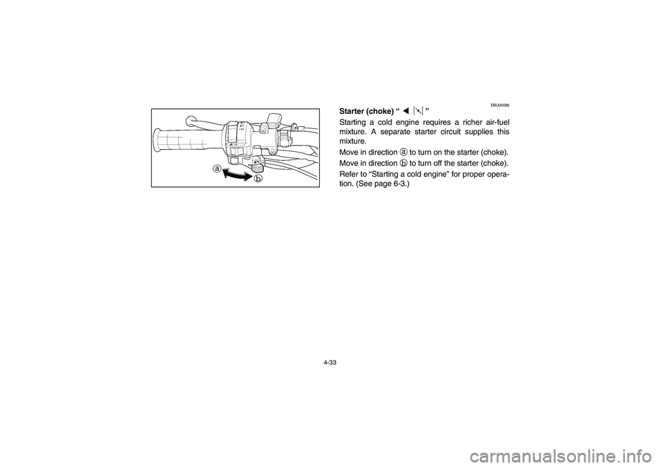 YAMAHA BIG BEAR PRO 400 2003  Manuale de Empleo (in Spanish) 4-33
EBU00095
Starter (choke) “”
Starting a cold engine requires a richer air-fuel
mixture. A separate starter circuit supplies this
mixture.
Move in direction 
a to turn on the starter (choke).
M