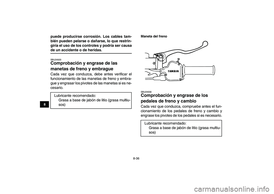 YAMAHA BLASTER 200 2007  Manuale de Empleo (in Spanish)  
8-36 
1
2
3
4
5
6
78
9
10
11
 
puede producirse corrosión. Los cables tam-
bién pueden pelarse o dañarse, lo que restrin-
giría el uso de los controles y podría ser causa 
de un accidente o de 
