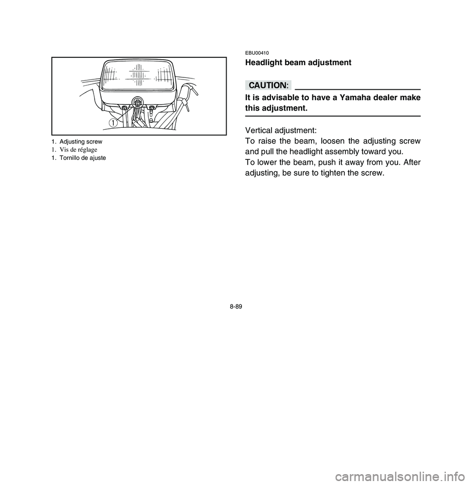 YAMAHA BREEZE 2003  Owners Manual 8-89
EBU00410Headlight beam adjustmentcCIt is advisable to have a Yamaha dealer make
this adjustment.Vertical adjustment:
To raise the beam, loosen the adjusting screw
and pull the headlight assembly 